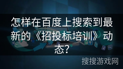 怎样在百度上搜索到最新的《招投标培训》动态？