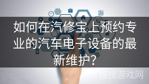 如何在汽修宝上预约专业的汽车电子设备的最新维护？