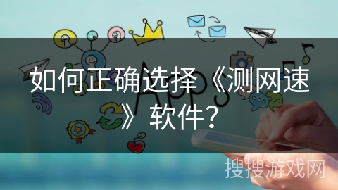 如何正确选择《测网速》软件？