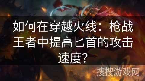 如何在穿越火线：枪战王者中提高匕首的攻击速度？