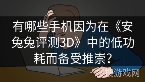 有哪些手机因为在《安兔兔评测3D》中的低功耗而备受推崇？