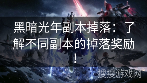 黑暗光年副本掉落：了解不同副本的掉落奖励！