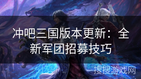冲吧三国版本更新：全新军团招募技巧