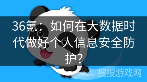 36氪：如何在大数据时代做好个人信息安全防护？