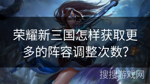 荣耀新三国怎样获取更多的阵容调整次数？