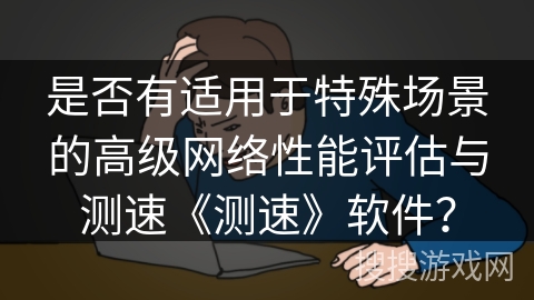 是否有适用于特殊场景的高级网络性能评估与测速《测速》软件？