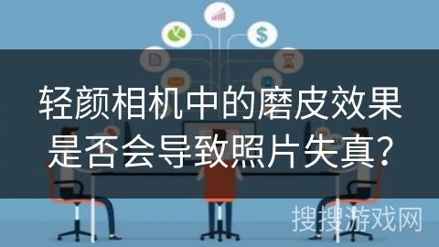 轻颜相机中的磨皮效果是否会导致照片失真？