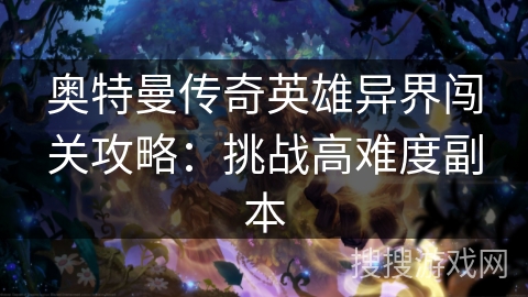 奥特曼传奇英雄异界闯关攻略：挑战高难度副本