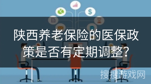 陕西养老保险的医保政策是否有定期调整？