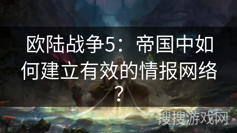 欧陆战争5：帝国中如何建立有效的情报网络？