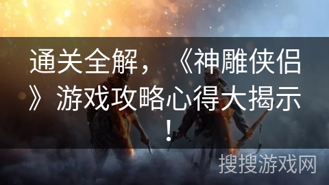 通关全解，《神雕侠侣》游戏攻略心得大揭示！