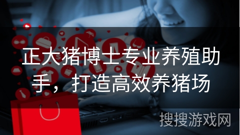 正大猪博士专业养殖助手，打造高效养猪场