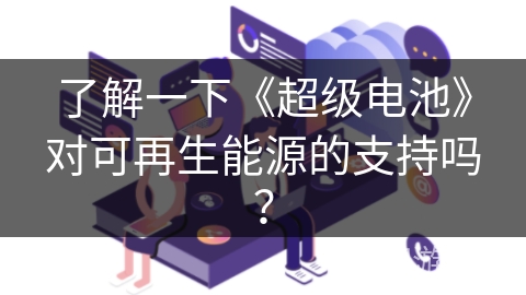 了解一下《超级电池》对可再生能源的支持吗？