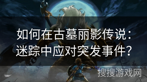如何在古墓丽影传说：迷踪中应对突发事件？