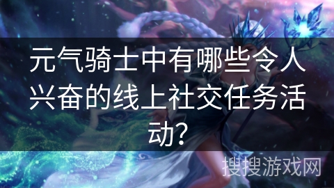 元气骑士中有哪些令人兴奋的线上社交任务活动？