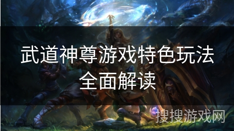 武道神尊游戏特色玩法全面解读
