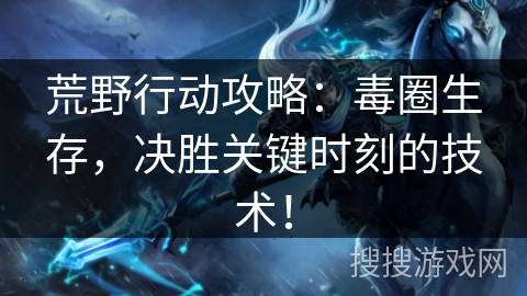 荒野行动攻略：毒圈生存，决胜关键时刻的技术！