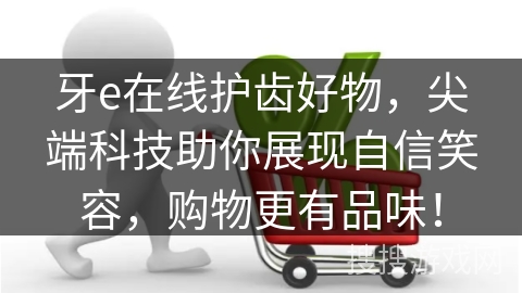 牙e在线护齿好物，尖端科技助你展现自信笑容，购物更有品味！