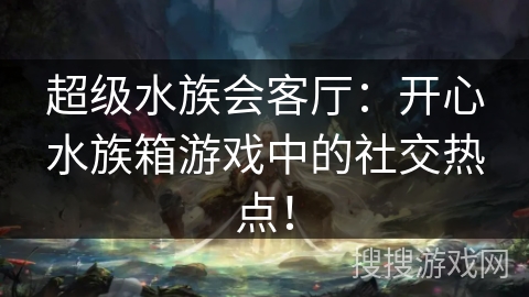 超级水族会客厅：开心水族箱游戏中的社交热点！