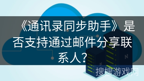 《通讯录同步助手》是否支持通过邮件分享联系人？
