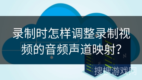 录制时怎样调整录制视频的音频声道映射？