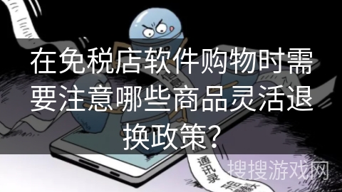 在免税店软件购物时需要注意哪些商品灵活退换政策？