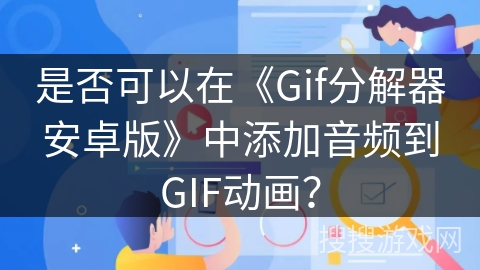 是否可以在《Gif分解器安卓版》中添加音频到GIF动画？