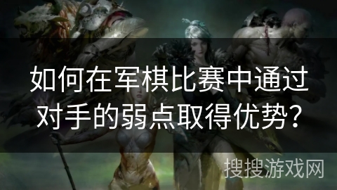 如何在军棋比赛中通过对手的弱点取得优势？