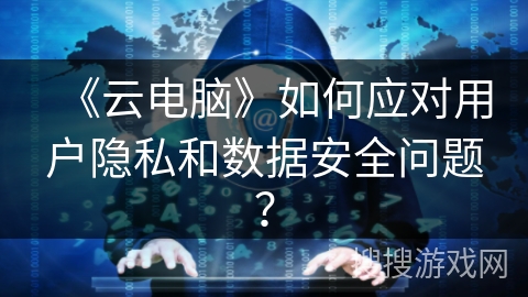 《云电脑》如何应对用户隐私和数据安全问题？