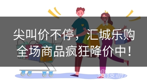 尖叫价不停，汇城乐购全场商品疯狂降价中！