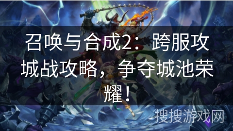 召唤与合成2：跨服攻城战攻略，争夺城池荣耀！