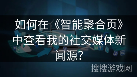 如何在《智能聚合页》中查看我的社交媒体新闻源？