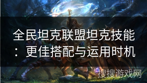 全民坦克联盟坦克技能：更佳搭配与运用时机
