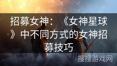招募女神：《女神星球》中不同方式的女神招募技巧