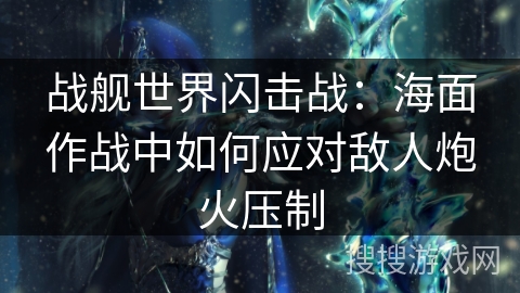 战舰世界闪击战：海面作战中如何应对敌人炮火压制