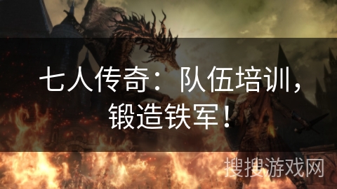七人传奇：队伍培训，锻造铁军！