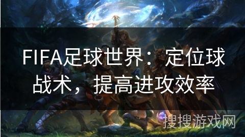 FIFA足球世界：定位球战术，提高进攻效率