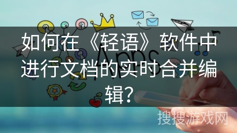 如何在《轻语》软件中进行文档的实时合并编辑？