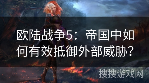 欧陆战争5：帝国中如何有效抵御外部威胁？