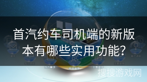 首汽约车司机端的新版本有哪些实用功能？
