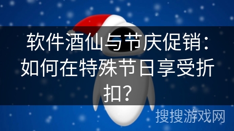软件酒仙与节庆促销：如何在特殊节日享受折扣？