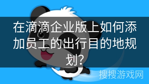 在滴滴企业版上如何添加员工的出行目的地规划？