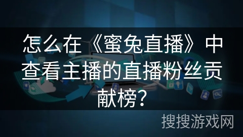 怎么在《蜜兔直播》中查看主播的直播粉丝贡献榜？