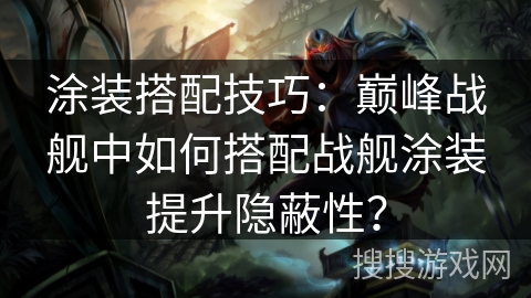 涂装搭配技巧：巅峰战舰中如何搭配战舰涂装提升隐蔽性？