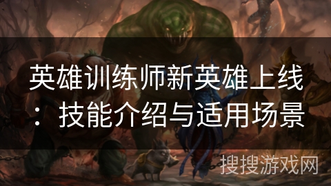 英雄训练师新英雄上线：技能介绍与适用场景