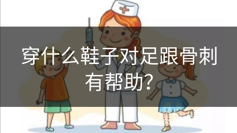 穿什么鞋子对足跟骨刺有帮助？