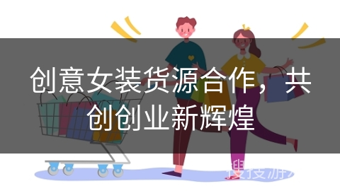 创意女装货源合作，共创创业新辉煌
