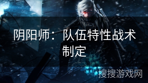 阴阳师：队伍特性战术制定