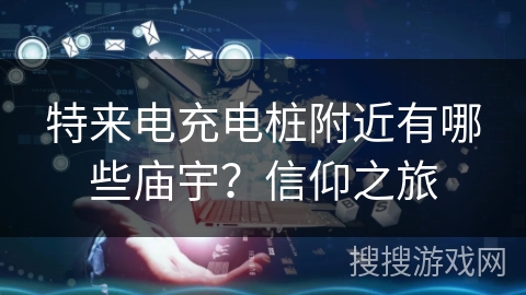 特来电充电桩附近有哪些庙宇？信仰之旅