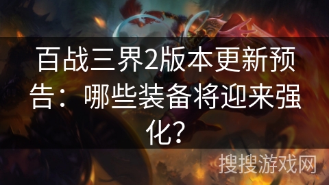 百战三界2版本更新预告：哪些装备将迎来强化？